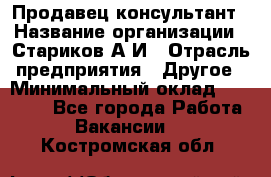 Продавец-консультант › Название организации ­ Стариков А.И › Отрасль предприятия ­ Другое › Минимальный оклад ­ 14 000 - Все города Работа » Вакансии   . Костромская обл.